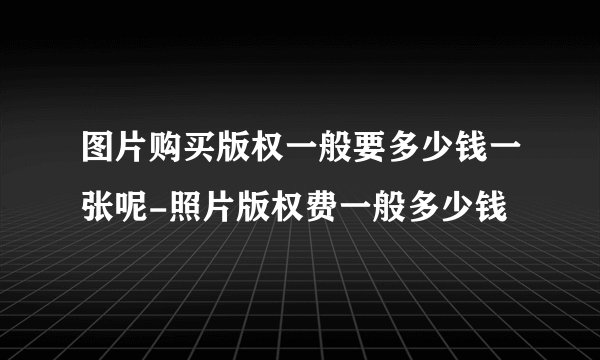 图片购买版权一般要多少钱一张呢-照片版权费一般多少钱