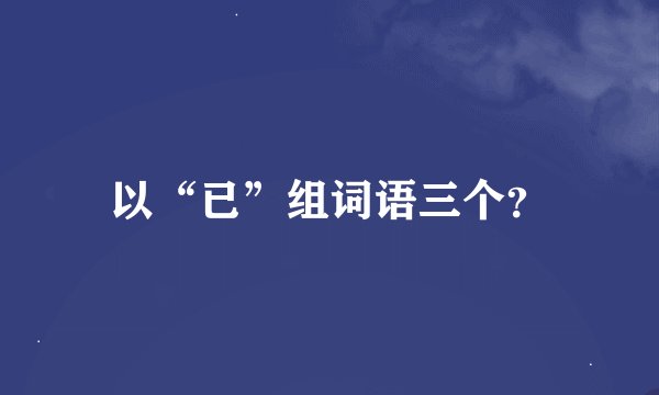 以“已”组词语三个？