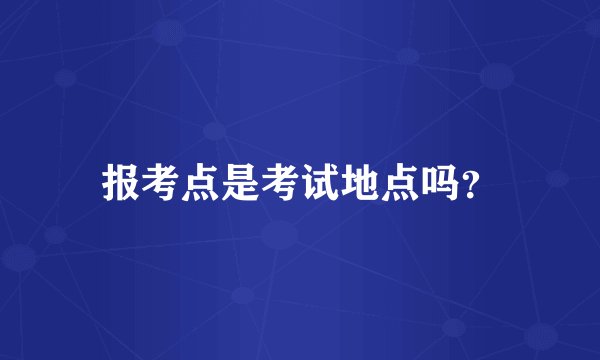 报考点是考试地点吗？