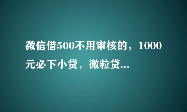 微信借500不用审核的，1000元必下小贷，微粒贷申请条件