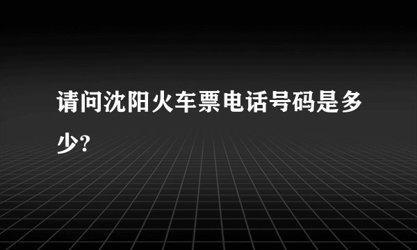 请问沈阳火车票电话号码是多少?