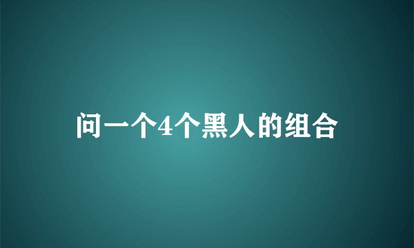 问一个4个黑人的组合