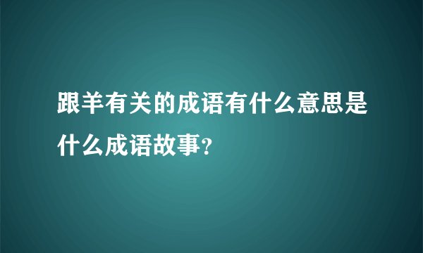跟羊有关的成语有什么意思是什么成语故事？