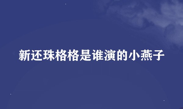 新还珠格格是谁演的小燕子