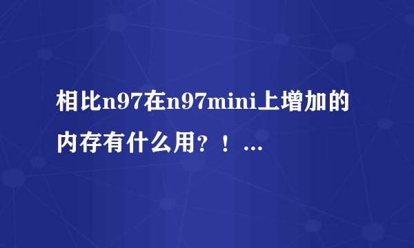 相比n97在n97mini上增加的内存有什么用？！高分！！！