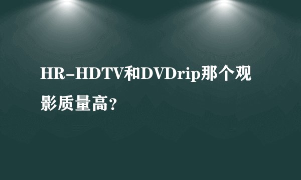 HR-HDTV和DVDrip那个观影质量高？