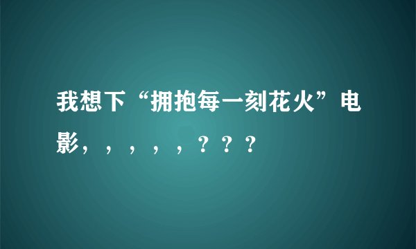 我想下“拥抱每一刻花火”电影，，，，，？？？