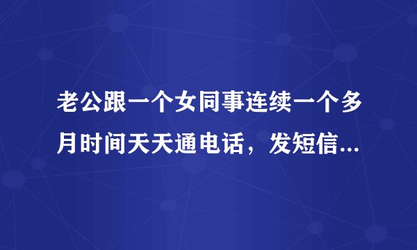 老公跟一个女同事连续一个多月时间天天通电话，发短信，半夜色都还联系，我发现了