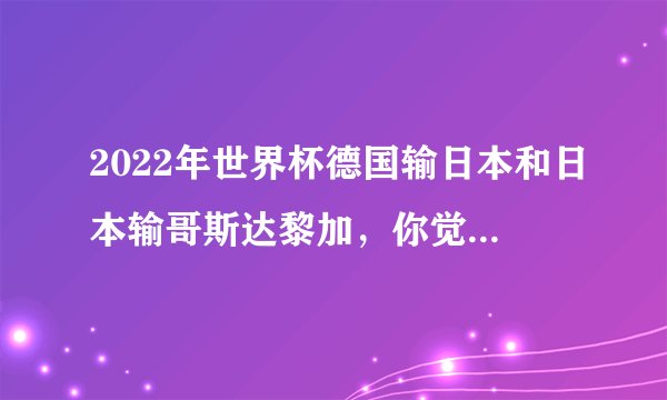 2022年世界杯德国输日本和日本输哥斯达黎加，你觉为什么？得哪场比赛是意外？
