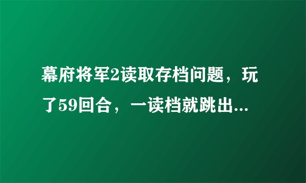幕府将军2读取存档问题，玩了59回合，一读档就跳出，我是win7 64位 一读档就是停止工作，求救呀