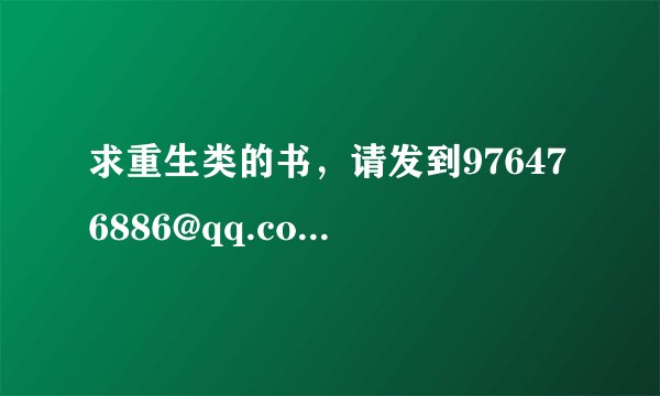 求重生类的书，请发到976476886@qq.com 谢谢