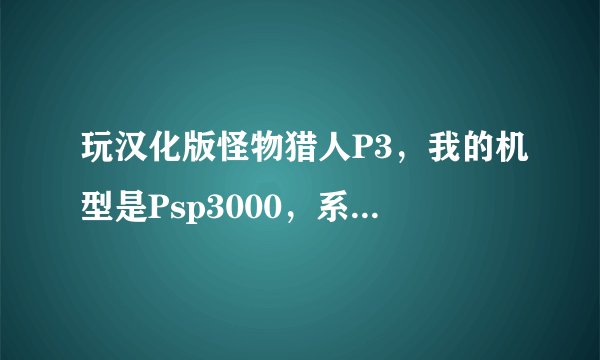 玩汉化版怪物猎人P3，我的机型是Psp3000，系统是6.6版本的，算不算是完美破解？老金