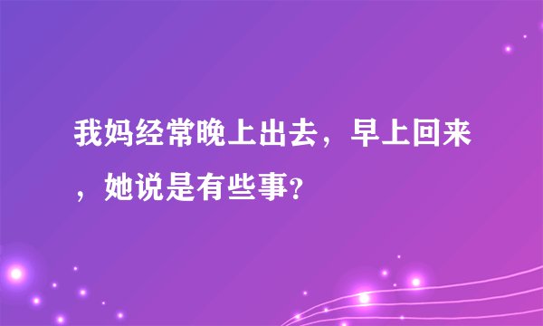 我妈经常晚上出去，早上回来，她说是有些事？