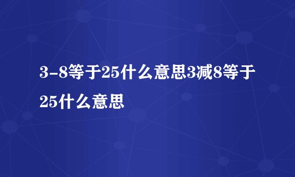 3-8等于25什么意思3减8等于25什么意思