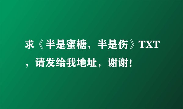 求《半是蜜糖，半是伤》TXT，请发给我地址，谢谢！