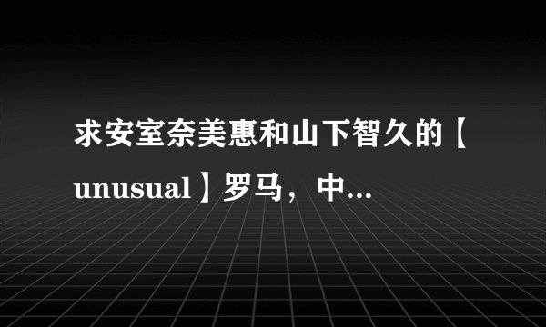 求安室奈美惠和山下智久的【unusual】罗马，中文歌词。