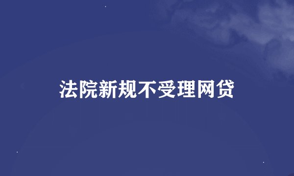 法院新规不受理网贷