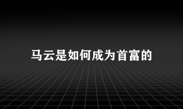 马云是如何成为首富的