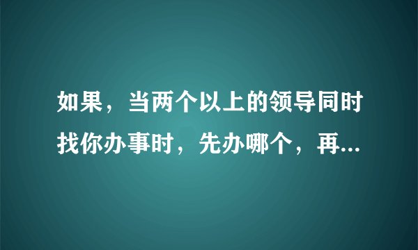 如果，当两个以上的领导同时找你办事时，先办哪个，再办哪个？或者该怎么处理？