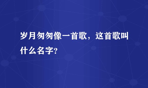 岁月匆匆像一首歌，这首歌叫什么名字？