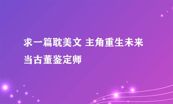 求一篇耽美文 主角重生未来 当古董鉴定师