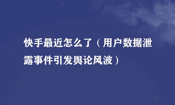 快手最近怎么了（用户数据泄露事件引发舆论风波）
