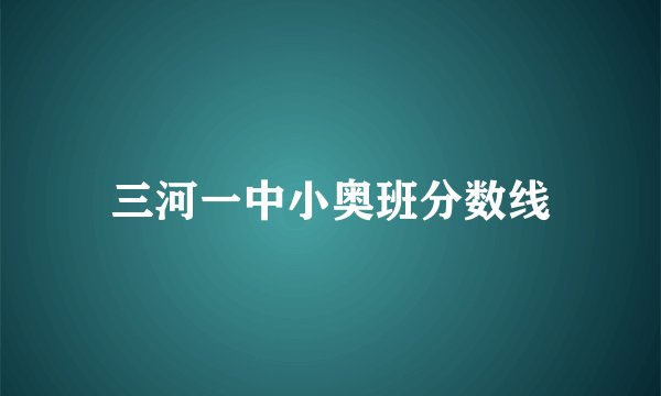 三河一中小奥班分数线