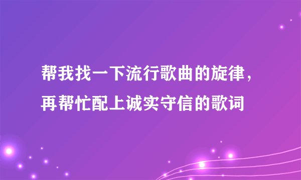 帮我找一下流行歌曲的旋律，再帮忙配上诚实守信的歌词