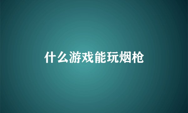 什么游戏能玩烟枪