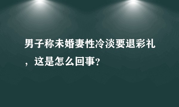 男子称未婚妻性冷淡要退彩礼，这是怎么回事？