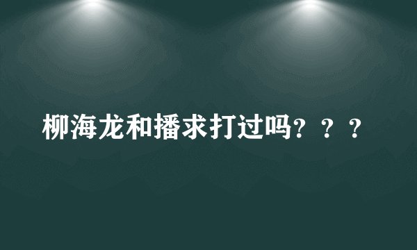 柳海龙和播求打过吗？？？