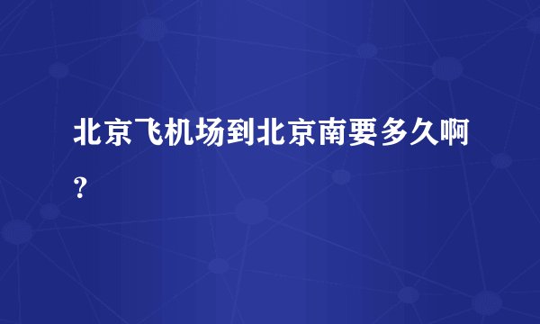 北京飞机场到北京南要多久啊？