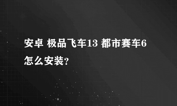安卓 极品飞车13 都市赛车6 怎么安装？