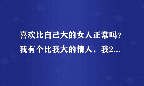 喜欢比自己大的女人正常吗？我有个比我大的情人，我26岁，以前做只有十几分钟，现在每次都要一小时左右
