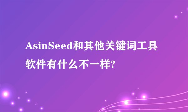 AsinSeed和其他关键词工具软件有什么不一样?