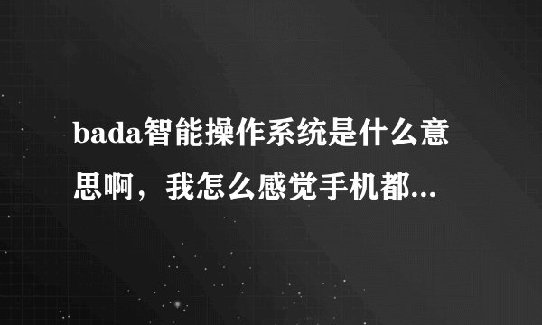 bada智能操作系统是什么意思啊，我怎么感觉手机都一样的啊，哪款手机用的是bada智能操作系统？