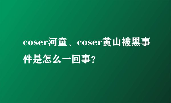 coser河童、coser黄山被黑事件是怎么一回事？