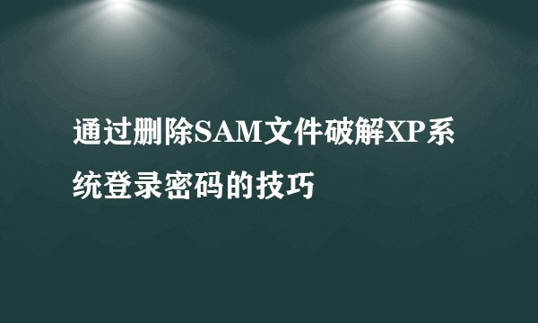 通过删除SAM文件破解XP系统登录密码的技巧