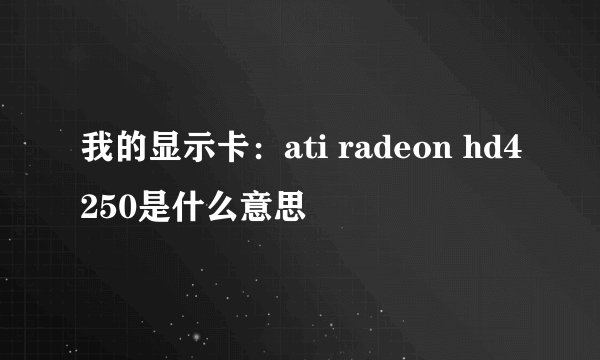 我的显示卡：ati radeon hd4250是什么意思