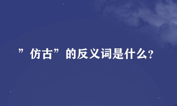 ”仿古”的反义词是什么？