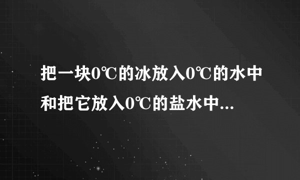 把一块0℃的冰放入0℃的水中和把它放入0℃的盐水中现象相同吗，为什么?