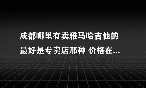 成都哪里有卖雅马哈吉他的 最好是专卖店那种 价格在1000到2000之间