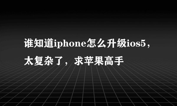 谁知道iphone怎么升级ios5，太复杂了，求苹果高手