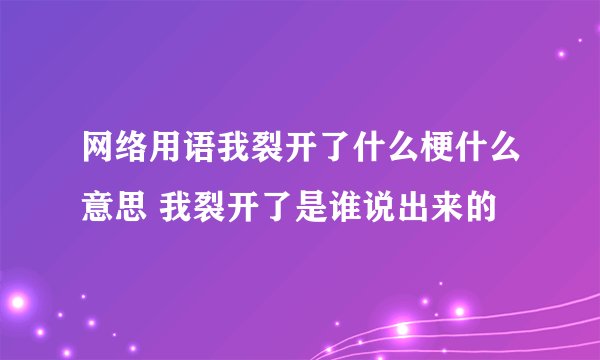 网络用语我裂开了什么梗什么意思 我裂开了是谁说出来的