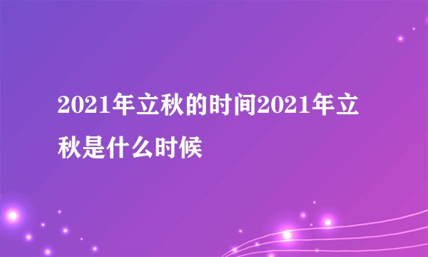 2021年立秋的时间2021年立秋是什么时候