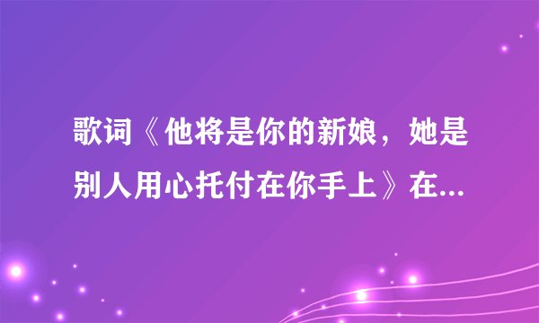 歌词《他将是你的新娘，她是别人用心托付在你手上》在那首歌曲里
