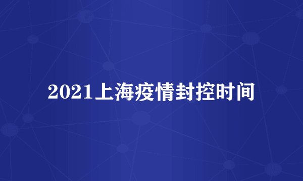 2021上海疫情封控时间