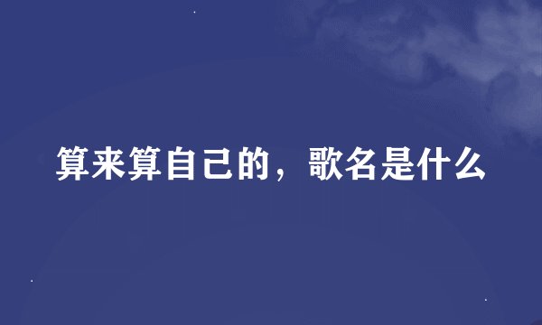 算来算自己的，歌名是什么