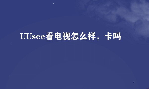 UUsee看电视怎么样，卡吗