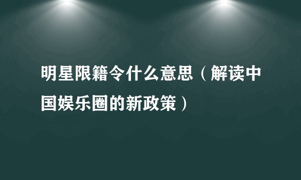 明星限籍令什么意思（解读中国娱乐圈的新政策）